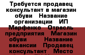 Требуется продавец-консультант в магазин обуви › Название организации ­ ИП Марфенко › Отрасль предприятия ­ Магазин обуви AMUR › Название вакансии ­ Продавец-консультант › Место работы ­ ТЦ“Универмаг“Платовский 59а › Минимальный оклад ­ 12 000 › Максимальный оклад ­ 15 000 › Возраст от ­ 23 › Возраст до ­ 35 - Ростовская обл. Работа » Вакансии   